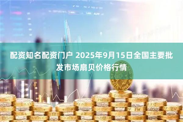 配资知名配资门户 2025年9月15日全国主要批发市场扇贝价格行情