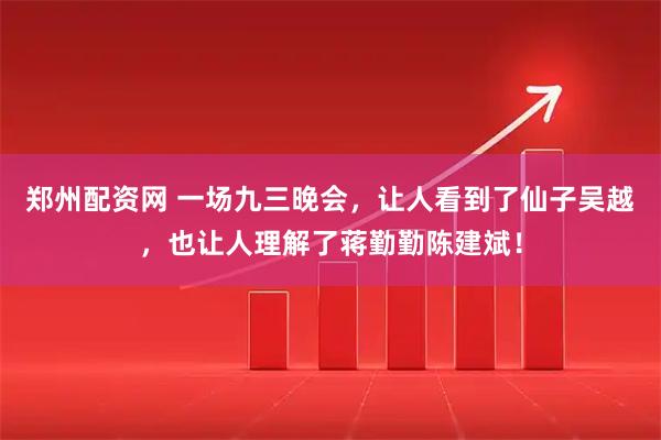 郑州配资网 一场九三晚会,让人看到了仙子吴越,也让人理解了蒋勤勤陈建斌!