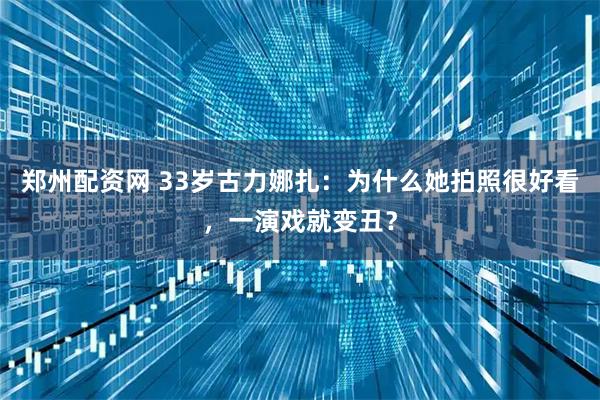 郑州配资网 33岁古力娜扎:为什么她拍照很好看,一演戏就变丑?