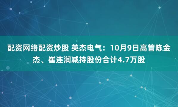 配资网络配资炒股 英杰电气:10月9日高管陈金杰、崔连润减持股份合计4.7万股