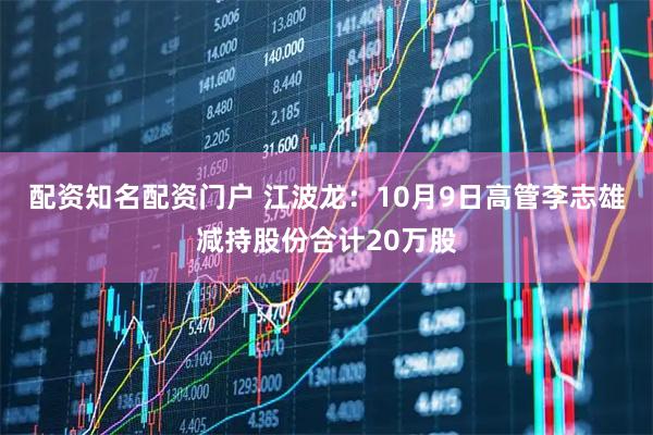 配资知名配资门户 江波龙:10月9日高管李志雄减持股份合计20万股