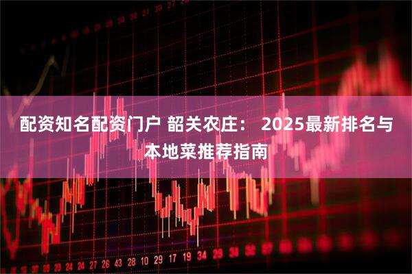 配资知名配资门户 韶关农庄: 2025最新排名与本地菜推荐指南