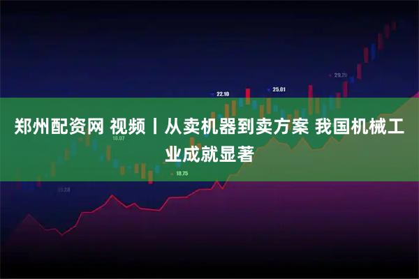 郑州配资网 视频丨从卖机器到卖方案 我国机械工业成就显著