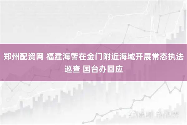 郑州配资网 福建海警在金门附近海域开展常态执法巡查 国台办回应