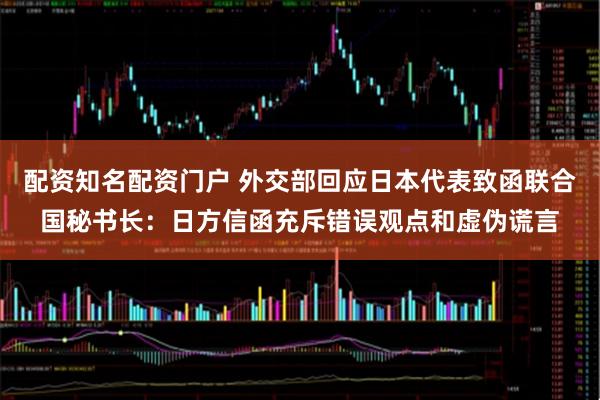 配资知名配资门户 外交部回应日本代表致函联合国秘书长：日方信函充斥错误观点和虚伪谎言