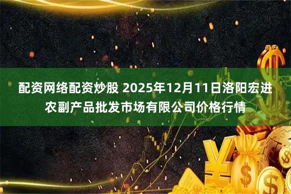 配资网络配资炒股 2025年12月11日洛阳宏进农副产品批发市场有限公司价格行情