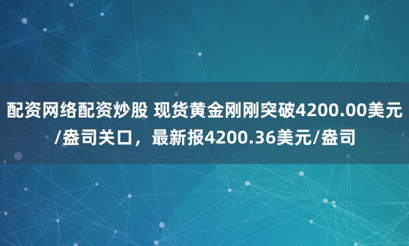 配资网络配资炒股 现货黄金刚刚突破4200.00美元/盎司关口，最新报4200.36美元/盎司