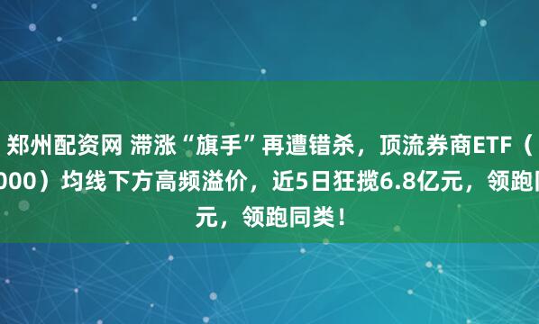 郑州配资网 滞涨“旗手”再遭错杀,顶流券商ETF(512000)均线下方高频溢价,近5日狂揽6.8亿元,领跑同类!