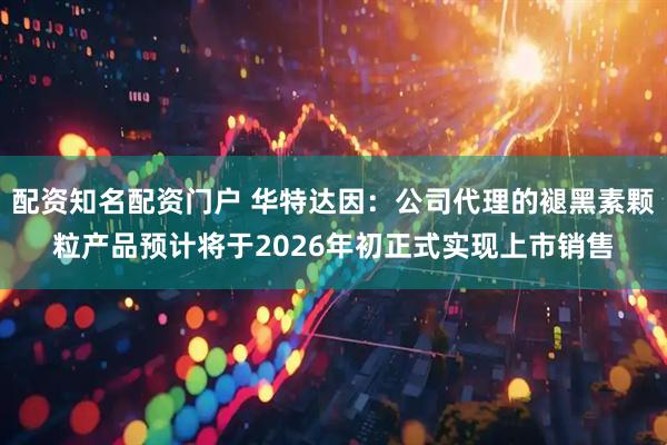 配资知名配资门户 华特达因:公司代理的褪黑素颗粒产品预计将于2026年初正式实现上市销售