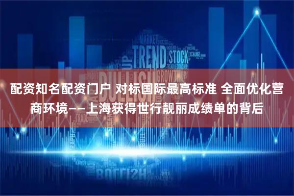 配资知名配资门户 对标国际最高标准 全面优化营商环境——上海获得世行靓丽成绩单的背后