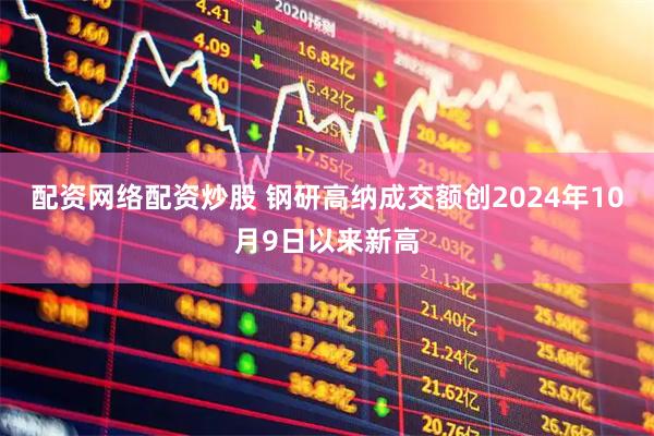 配资网络配资炒股 钢研高纳成交额创2024年10月9日以来新高