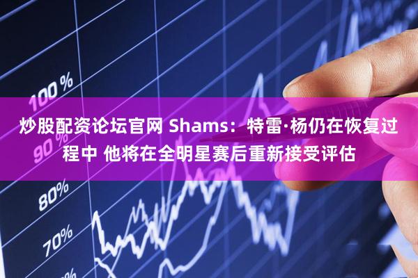 炒股配资论坛官网 Shams：特雷·杨仍在恢复过程中 他将在全明星赛后重新接受评估