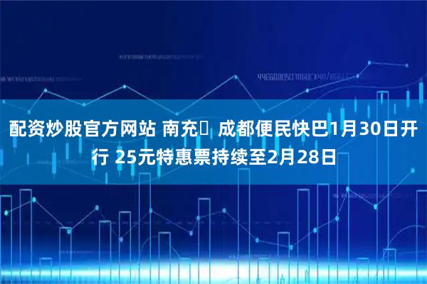 配资炒股官方网站 南充⇌成都便民快巴1月30日开行 25元特惠票持续至2月28日