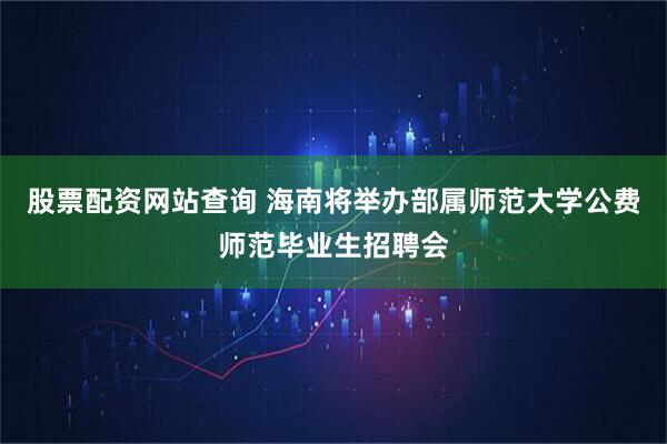 股票配资网站查询 海南将举办部属师范大学公费师范毕业生招聘会