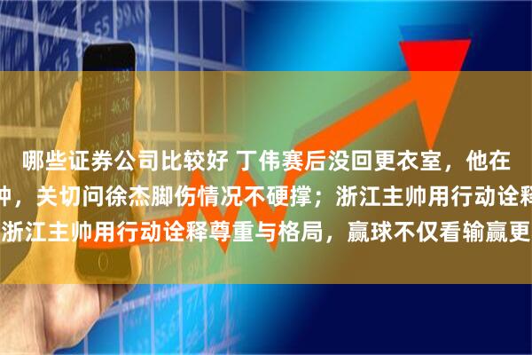 哪些证券公司比较好 丁伟赛后没回更衣室，他在对方通道门口等了五分钟，关切问徐杰脚伤情况不硬撑；浙江主帅用行动诠释尊重与格局，赢球不仅看输赢更看未来