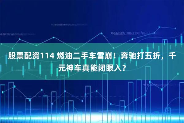 股票配资114 燃油二手车雪崩！奔驰打五折，千元神车真能闭眼入？