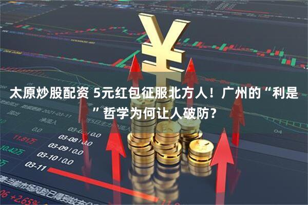 太原炒股配资 5元红包征服北方人！广州的“利是”哲学为何让人破防？