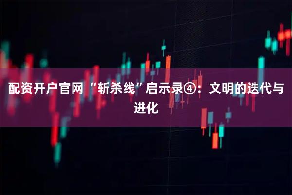 配资开户官网 “斩杀线”启示录④:文明的迭代与进化