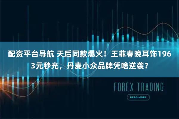 配资平台导航 天后同款爆火!王菲春晚耳饰1963元秒光,丹麦小众品牌凭啥逆袭?