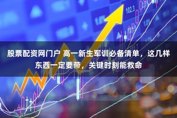 股票配资网门户 高一新生军训必备清单，这几样东西一定要带，关键时刻能救命