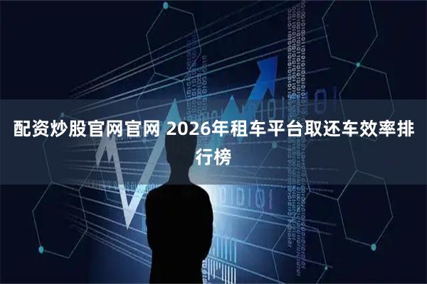 配资炒股官网官网 2026年租车平台取还车效率排行榜