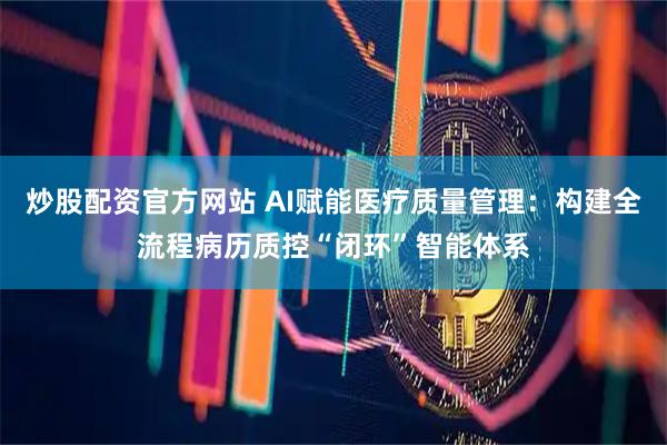 炒股配资官方网站 AI赋能医疗质量管理：构建全流程病历质控“闭环”智能体系