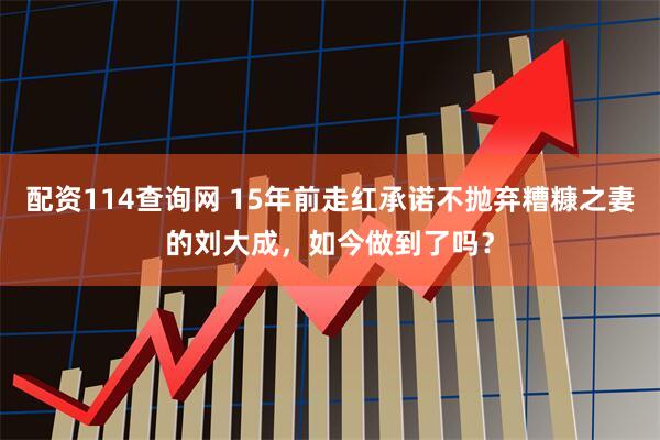 配资114查询网 15年前走红承诺不抛弃糟糠之妻的刘大成，如今做到了吗？