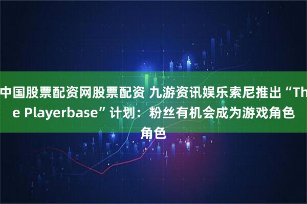 中国股票配资网股票配资 九游资讯娱乐索尼推出“The Playerbase”计划：粉丝有机会成为游戏角色