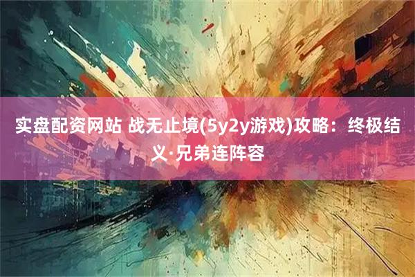 实盘配资网站 战无止境(5y2y游戏)攻略：终极结义·兄弟连阵容