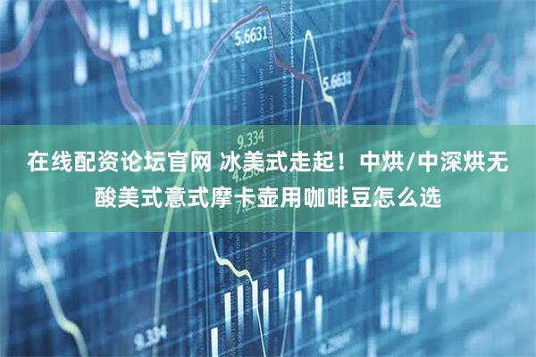 在线配资论坛官网 冰美式走起！中烘/中深烘无酸美式意式摩卡壶用咖啡豆怎么选