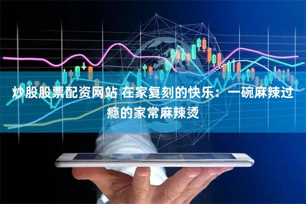 炒股股票配资网站 在家复刻的快乐：一碗麻辣过瘾的家常麻辣烫