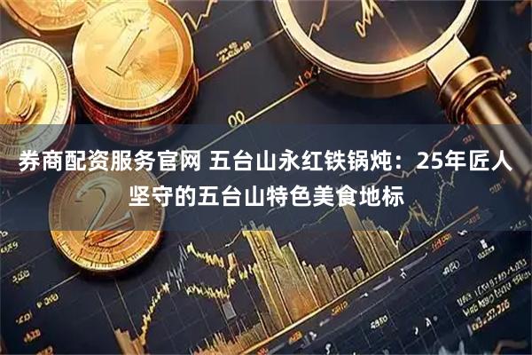 券商配资服务官网 五台山永红铁锅炖：25年匠人坚守的五台山特色美食地标