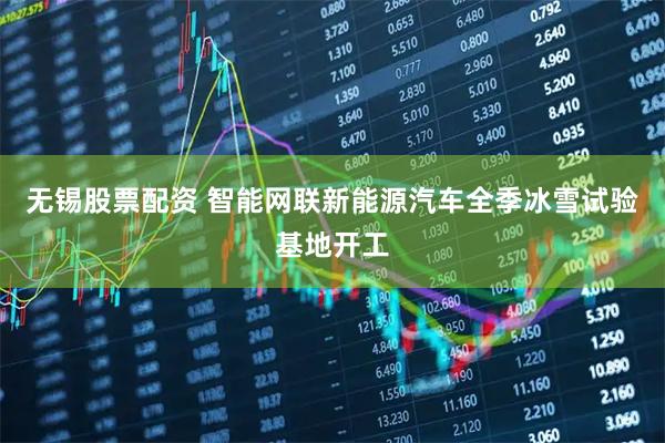 无锡股票配资 智能网联新能源汽车全季冰雪试验基地开工
