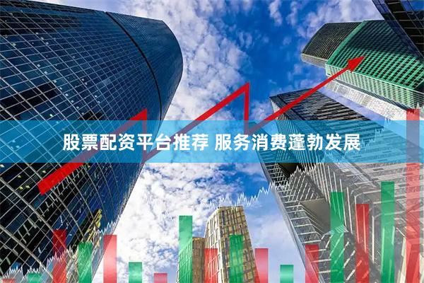 股票配资平台推荐 服务消费蓬勃发展