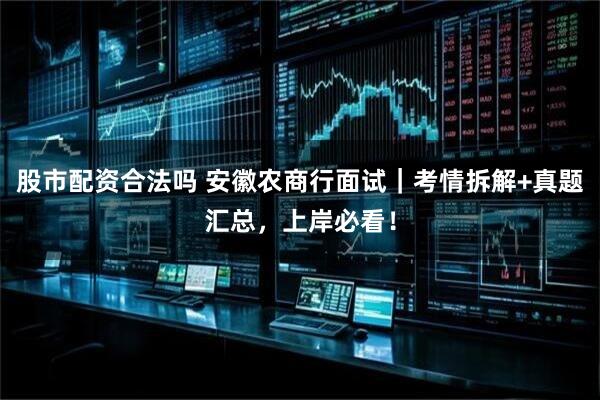 股市配资合法吗 安徽农商行面试｜考情拆解+真题汇总，上岸必看！