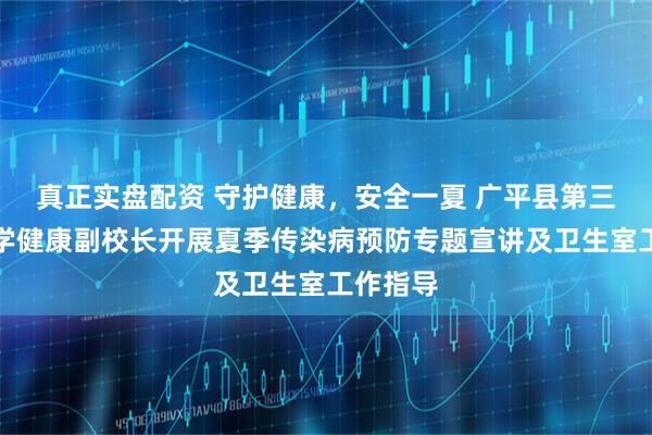 真正实盘配资 守护健康，安全一夏 广平县第三实验小学健康副校长开展夏季传染病预防专题宣讲及卫生室工作指导