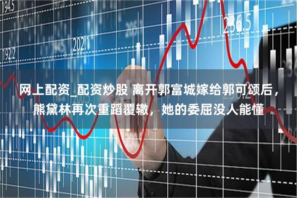 网上配资_配资炒股 离开郭富城嫁给郭可颂后，熊黛林再次重蹈覆辙，她的委屈没人能懂