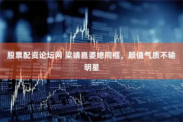 股票配资论坛网 梁靖崑婆媳同框，颜值气质不输明星