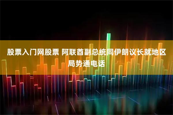 股票入门网股票 阿联酋副总统同伊朗议长就地区局势通电话