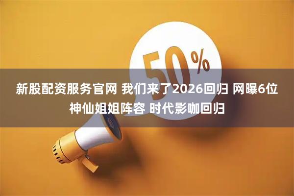 新股配资服务官网 我们来了2026回归 网曝6位神仙姐姐阵容 时代影咖回归