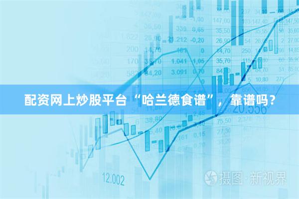 配资网上炒股平台 “哈兰德食谱”，靠谱吗？