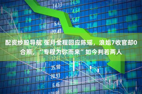 配资炒股导航 张月全程回应陈瑶，浪姐7收官却0合照，“专程为你而来”如今判若两人