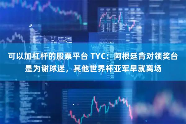 可以加杠杆的股票平台 TYC：阿根廷背对领奖台是为谢球迷，其他世界杯亚军早就离场