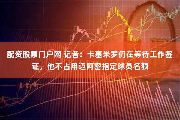 配资股票门户网 记者：卡塞米罗仍在等待工作签证，他不占用迈阿密指定球员名额