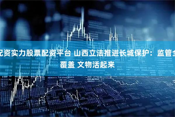 配资实力股票配资平台 山西立法推进长城保护：监管全覆盖 文物活起来