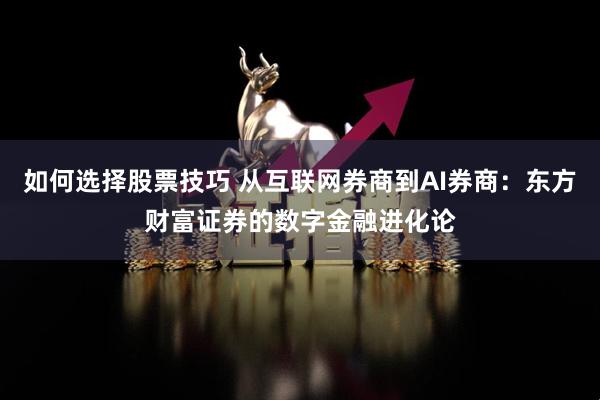 如何选择股票技巧 从互联网券商到AI券商：东方财富证券的数字金融进化论