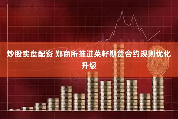 炒股实盘配资 郑商所推进菜籽期货合约规则优化升级