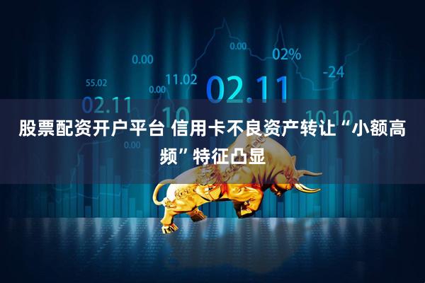 股票配资开户平台 信用卡不良资产转让“小额高频”特征凸显