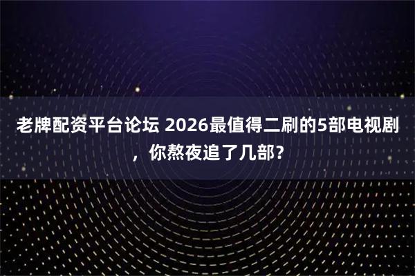 老牌配资平台论坛 2026最值得二刷的5部电视剧，你熬夜追了几部？