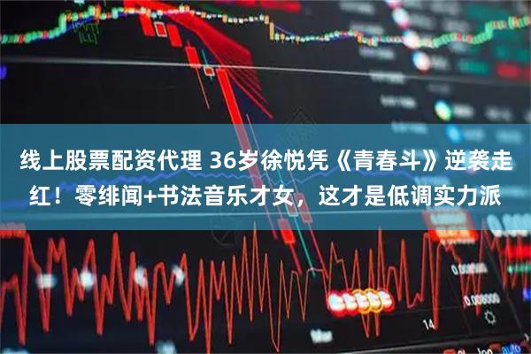 线上股票配资代理 36岁徐悦凭《青春斗》逆袭走红！零绯闻+书法音乐才女，这才是低调实力派